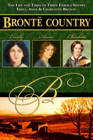 Bronte Country: The Life and Times of Three Famous Sisters, Emily, Anne & Charlotte Bronte (2016)